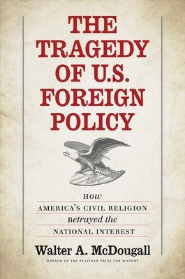 The Tragedy of U.S. Foreign Policy: How America's Civil Religion Betrayed the National Interest by McDougall, Walter A.