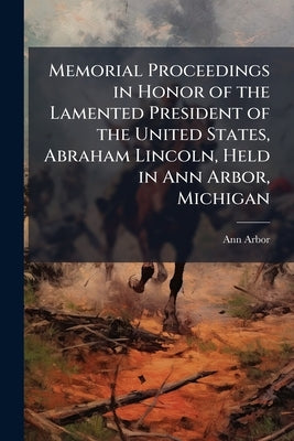 Memorial Proceedings in Honor of the Lamented President of the United States, Abraham Lincoln, Held in Ann Arbor, Michigan: With the Address of Rev. E by (Mich )., Ann Arbor