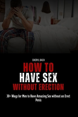 How to Have Sex without Erection: 30+ Ways for Men to Have Amazing Sex without an Erect Penis by Bach, Cheryl