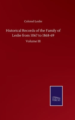 Historical Records of the Family of Leslie from 1067 to 1868-69: Volume III by Leslie, Colonel