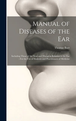 Manual of Diseases of the Ear: Including Those of the Nose and Throat in Relation to the Ear: For the Use of Students and Practitioners of Medicine by Barr, Thomas