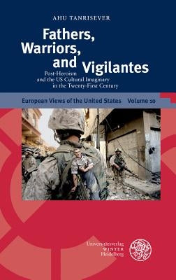 Fathers, Warriors, and Vigilantes: Post-Heroism and the U.S. Cultural Imaginary in the Twenty-First Century by Tanrisever, Ahu