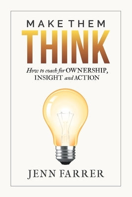 Make Them Think: How to Coach for Ownership, Insight and Action by Farrer, Jenn