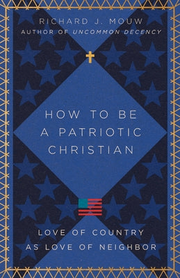 How to Be a Patriotic Christian: Love of Country as Love of Neighbor by Mouw, Richard J.
