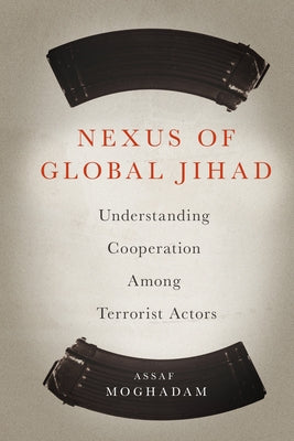 Nexus of Global Jihad: Understanding Cooperation Among Terrorist Actors by Moghadam, Assaf