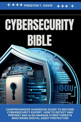 cybersecurity Bible: Comprehensive Handbook Guide to Become Cybersecurity Expert, how to Detect and Prevent and also Manage Cyber Threats M by Davis, Preston T.