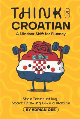 Think in Croatian: A Mindset Shift for Fluency by Gee, Adrian