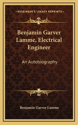 Benjamin Garver Lamme, Electrical Engineer: An Autobiography by Lamme, Benjamin Garver
