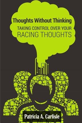 Thoughts Without Thinking: Taking control over your racing thoughts by Carlisle, Patricia a.
