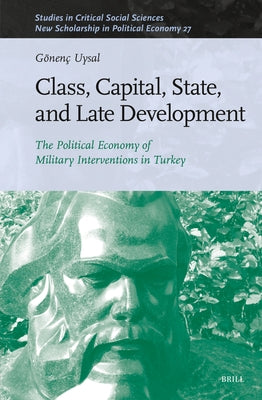 Class, Capital, State, and Late Development: The Political Economy of Military Interventions in Turkey by Uysal, Gönenç