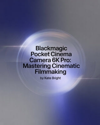 Blackmagic Pocket Cinema Camera 6K Pro: Mastering Cinematic Filmmaking: From Setup to Post-Production Excellence by Bright, Kate