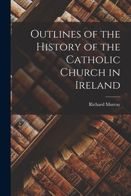 Outlines of the History of the Catholic Church in Ireland by Murray, Richard