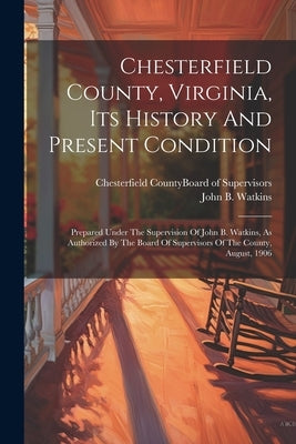 Chesterfield County, Virginia, Its History And Present Condition: Prepared Under The Supervision Of John B. Watkins, As Authorized By The Board Of Sup by Watkins, John B.
