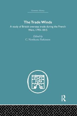 The Trade Winds: A Study of British Overseas Trade During the French Wars 1793-1815 by Parkinson, C. Northcote