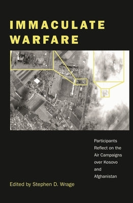Immaculate Warfare: Participants Reflect on the Air Campaigns Over Kosovo, Afghanistan, and Iraq by Wrage, Stephen D.