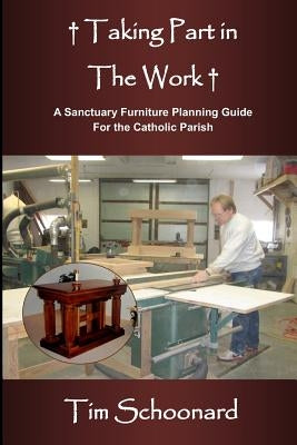 Taking Part in the Work: A Sanctuary Furniture Planning Guide for the Catholic Parish by Schoonard, Tim