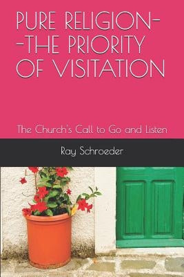 Pure Religion--The Priority of Visitation: The Church's Call to Go and Listen by Schroeder, Ray