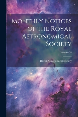 Monthly Notices of the Royal Astronomical Society; Volume 58 by Royal Astronomical Society