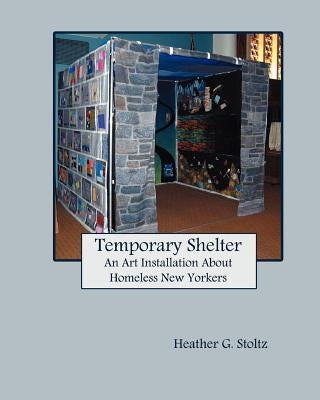 Temporary Shelter: An Art Installation about Homeless New Yorkers by Stoltz, Heather G.