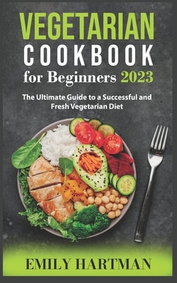 Vegetarian Cookbook for Beginners 2023: The Ultimate Guide to a Successful and Fresh Vegetarian Diet by Hartman, Emily