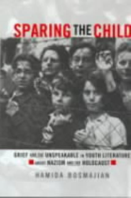 Sparing the Child: Grief and the Unspeakable in Youth Literature about Nazism and the Holocaust by Bosmajian, Hamida