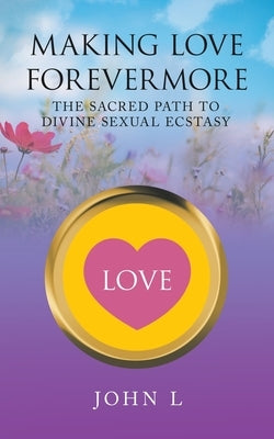 Making Love Forevermore: The Sacred Path to Divine Sexual Ecstasy by L, John