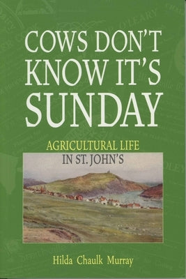 Cows Don't Know It's Sunday: Agricultural Life in St. John's by Chaulk Murray, Hilda