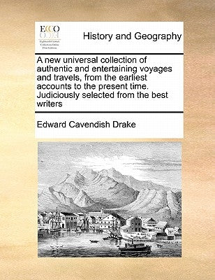 A new universal collection of authentic and entertaining voyages and travels, from the earliest accounts to the present time. Judiciously selected fro by Drake, Edward Cavendish