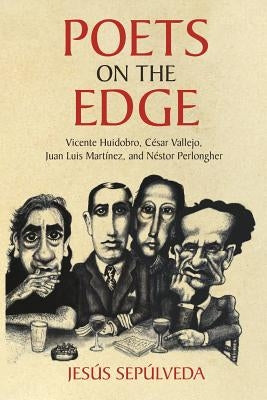 Poets on the Edge: Vicente Huidobro, César Vallejo, Juan Luis Martínez, and Néstor Perlongher by Sepúlveda, Jesús