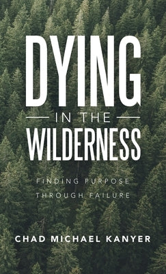 Dying in the Wilderness: Finding Purpose Through Failure by Kanyer, Chad Michael