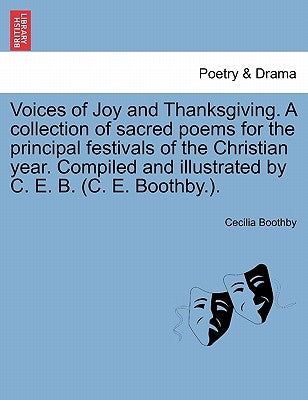 Voices of Joy and Thanksgiving. a Collection of Sacred Poems for the Principal Festivals of the Christian Year. Compiled and Illustrated by C. E. B. ( by Boothby, Cecilia