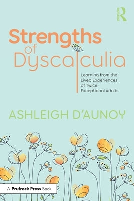 Strengths of Dyscalculia: Learning from the Lived Experiences of Twice Exceptional Adults by D'Aunoy, Ashleigh