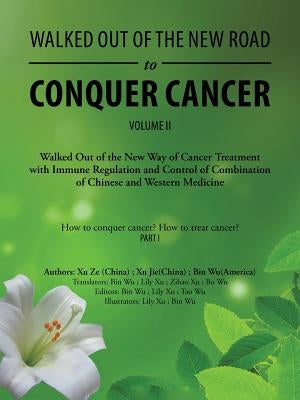 Walked out of the New Road to Conquer Cancer: Walked out of the New Way of Cancer Treatment with Immune Regulation and Control of Combination of Chine by Wu, Bin