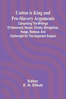 Cotton is King, and Pro-Slavery Arguments; Comprising the Writings of Hammond, Harper, Christy, Stringfellow, Hodge, Bledsoe, and Cartrwright on this by N. Elliott, E.