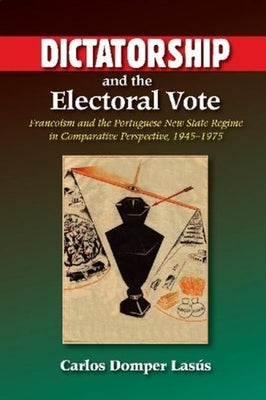 Dictatorship and the Electoral Vote: Francoism and the Portuguese New State Regime in Comparative Perspective, 1945-1975 by Domper Lasus, Carlos