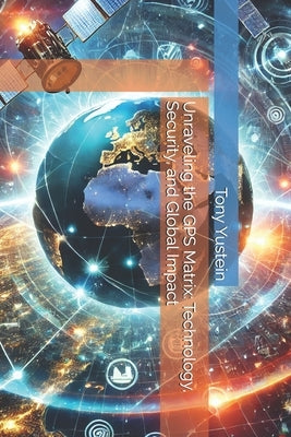 Unraveling the GPS Matrix: Technology, Security, and Global Impact by Yustein, Tony