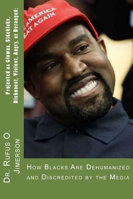 Projected as Clowns, Sidekicks, Dishonest, Violent, Angry, or Deranged: How Blacks Are Dehumanized and Discredited by the Media by Jimerson, Rufus O.
