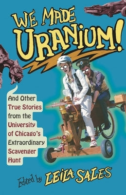 We Made Uranium!: And Other True Stories from the University of Chicago's Extraordinary Scavenger Hunt by Sales, Leila