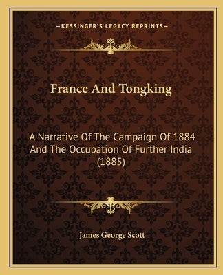 France and Tongking: A Narrative of the Campaign of 1884 and the Occupation of Further India (1885) by Scott, James George