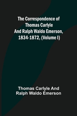 The Correspondence of Thomas Carlyle and Ralph Waldo Emerson, 1834-1872, (Volume I) by Carlyle and Ralph Waldo Emerson, Thomas