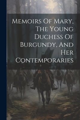 Memoirs Of Mary, The Young Duchess Of Burgundy, And Her Contemporaries by Anonymous