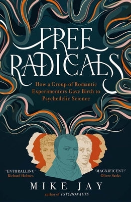 Free Radicals: How a Group of Romantic Experimenters Gave Birth to Psychedelic Science by Jay, Mike