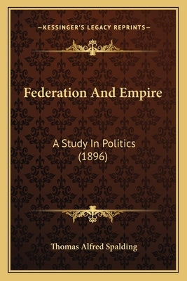Federation and Empire: A Study in Politics (1896) by Spalding, Thomas Alfred