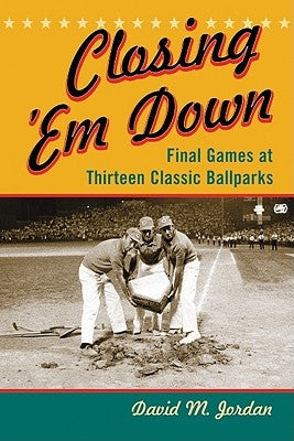 Closing 'Em Down: Final Games at Thirteen Classic Ballparks by Jordan, David M.