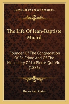 The Life Of Jean-Baptiste Muard: Founder Of The Congregation Of St. Edme And Of The Monastery Of La Pierre-Qui-Vire (1886) by Burns and Oates