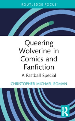 Queering Wolverine in Comics and Fanfiction: A Fastball Special by Roman, Christopher Michael