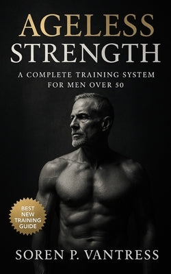 Ageless Strength: A Complete Training System for Men Over 50: Strength Training, Mobility, Endurance, and Recovery Workouts to Prevent Injury, Boost V by Bucklin, Evan C.