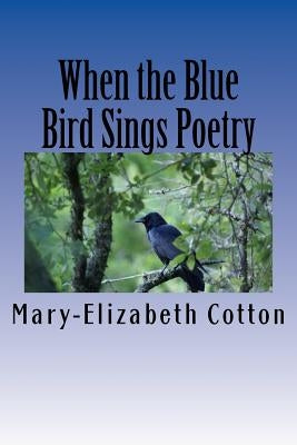 When the Blue Bird Sings Poetry: A Poetry Collage by Cotton, Mary-Elizabeth