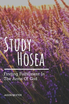 Study Hosea: Finding Fulfillment In The Arms Of God by Dexter, Jason