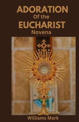 Adoration of the Eucharist Novena: Catholic devotionals for Eucharistic Adoration by Mark, Williams